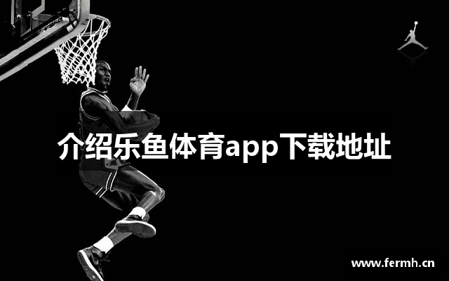 介绍乐鱼体育app下载地址